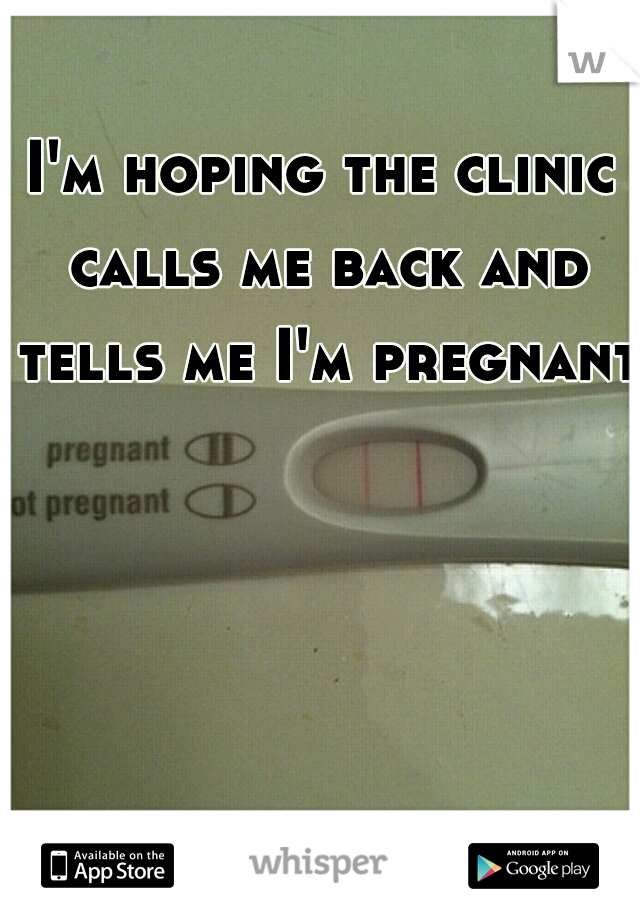 I'm hoping the clinic calls me back and tells me I'm pregnant!