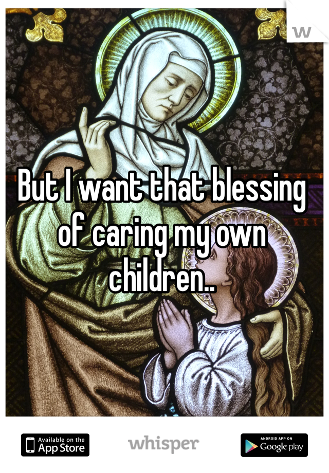 But I want that blessing of caring my own children.. 