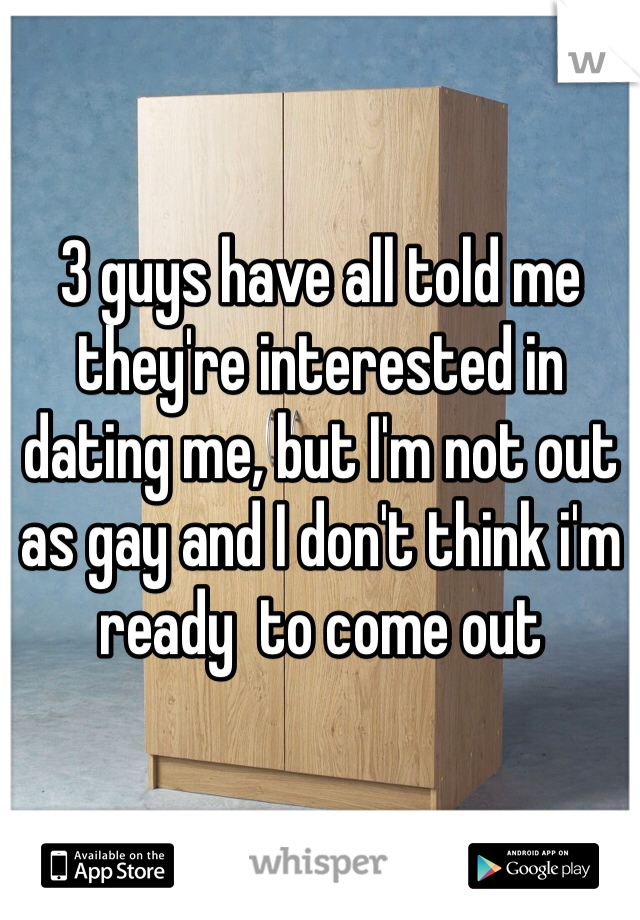 3 guys have all told me they're interested in dating me, but I'm not out as gay and I don't think i'm ready  to come out
