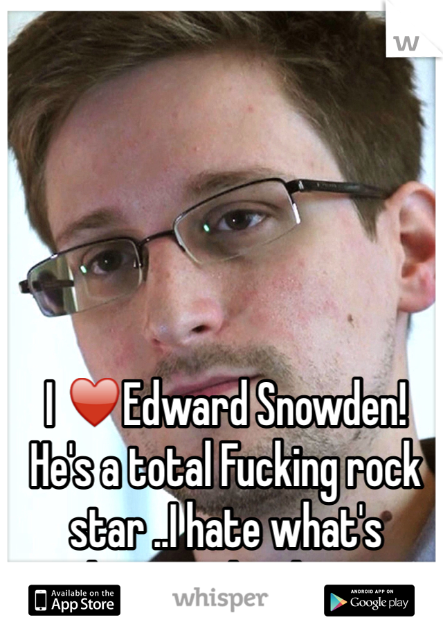 I ♥️Edward Snowden! He's a total Fucking rock star ..I hate what's happened to him!! 