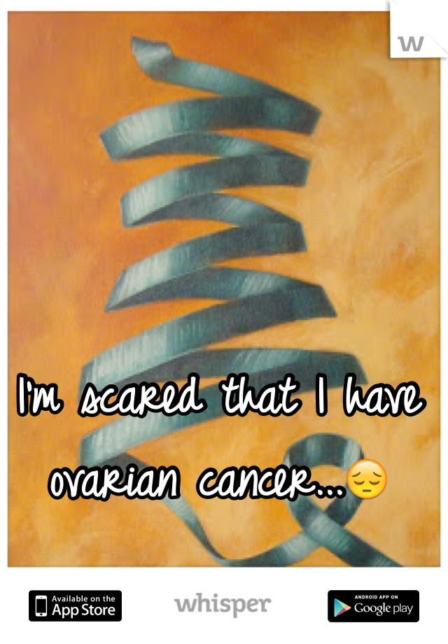 I'm scared that I have ovarian cancer...😔