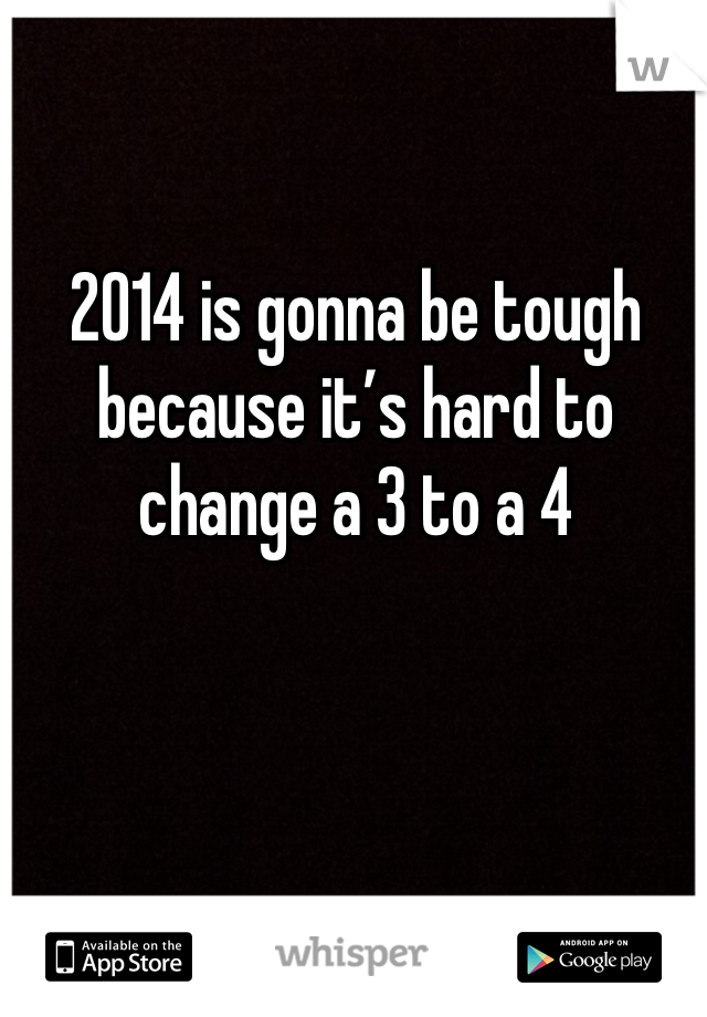 2014 is gonna be tough because it’s hard to change a 3 to a 4