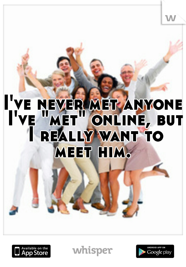 I've never met anyone I've "met" online, but I really want to meet him. 