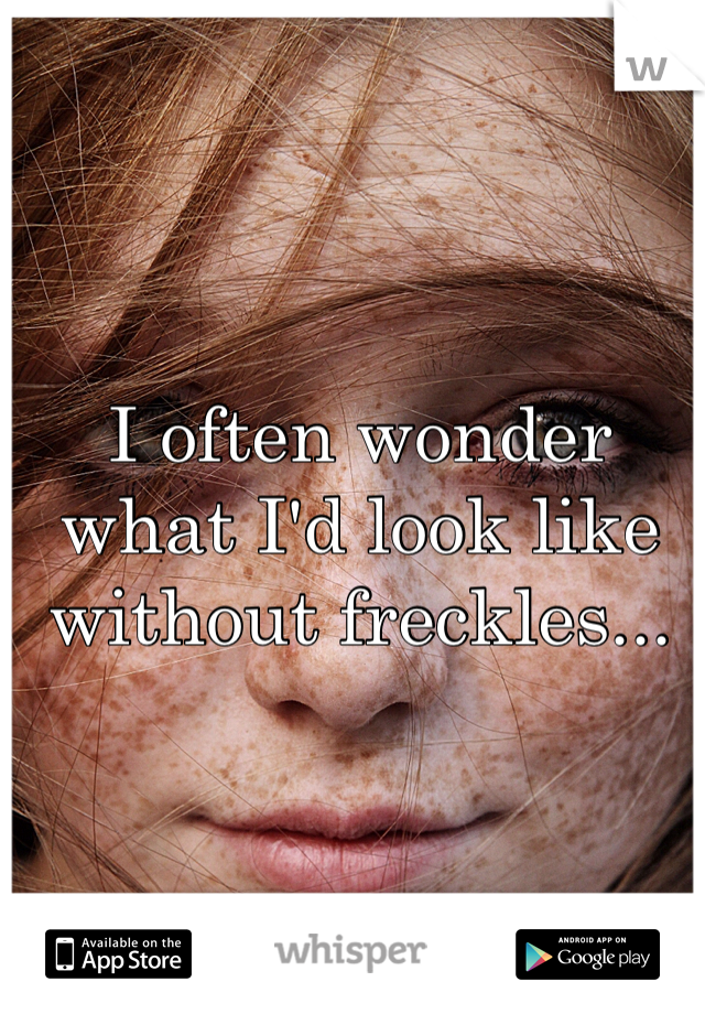 I often wonder what I'd look like without freckles...
