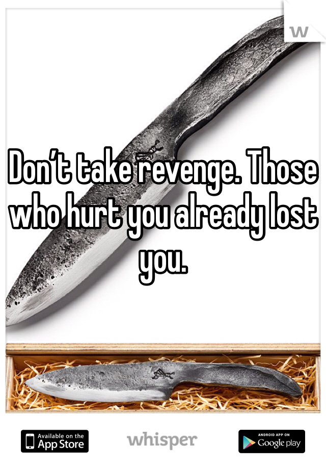 Don’t take revenge. Those who hurt you already lost you.
