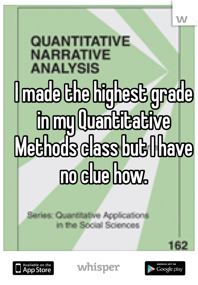 I made the highest grade in my Quantitative Methods class but I have no clue how.