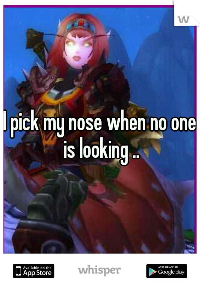 I pick my nose when no one is looking ..