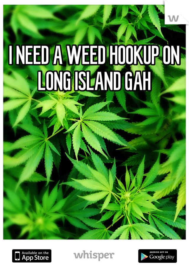 I NEED A WEED HOOKUP ON LONG ISLAND GAH