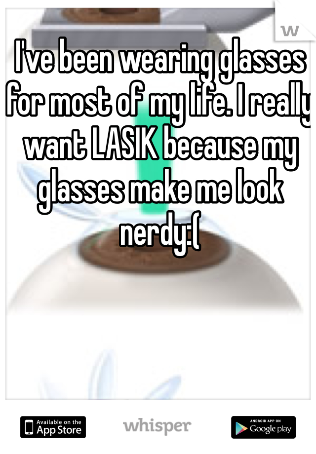 I've been wearing glasses for most of my life. I really want LASIK because my glasses make me look nerdy:(