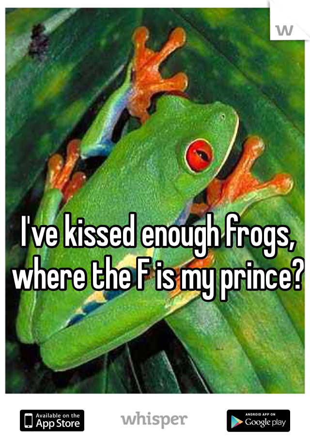 I've kissed enough frogs, where the F is my prince?