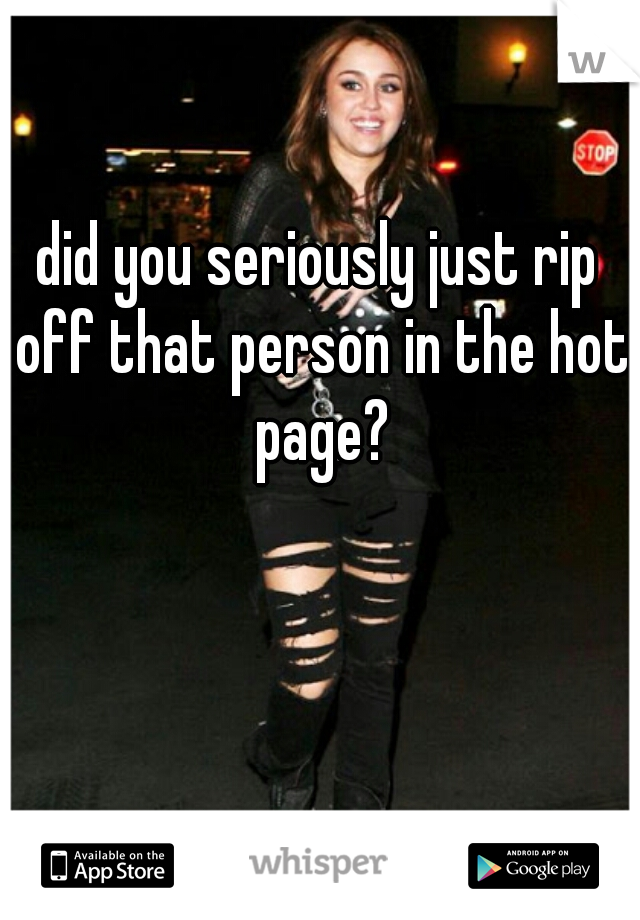 did you seriously just rip off that person in the hot page?