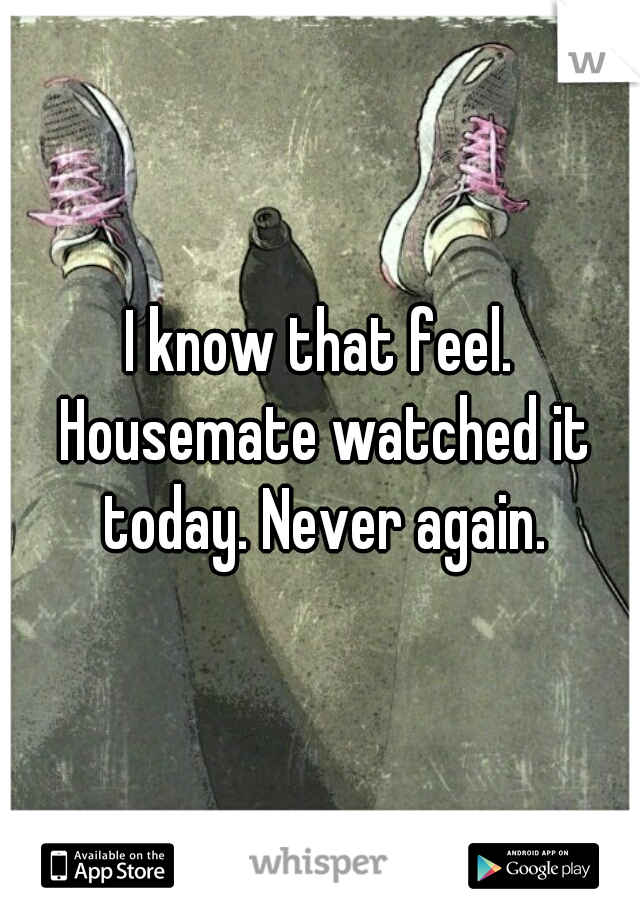 I know that feel. Housemate watched it today. Never again.