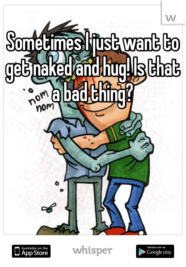 Sometimes I just want to get naked and hug! Is that a bad thing?