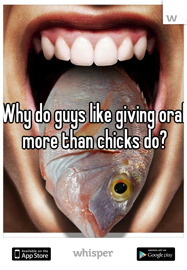 Why do guys like giving oral more than chicks do?