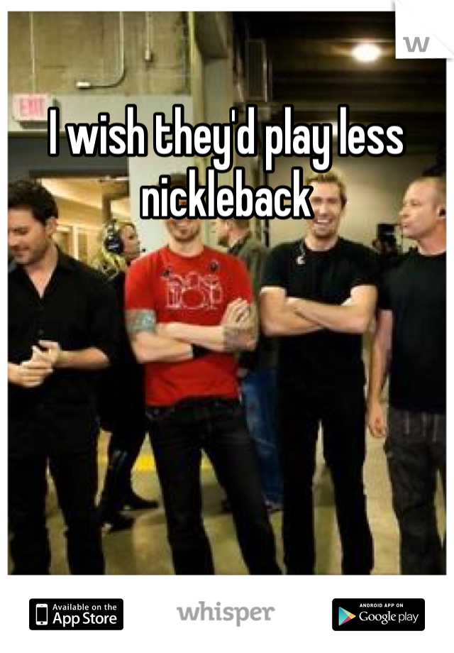 I wish they'd play less nickleback