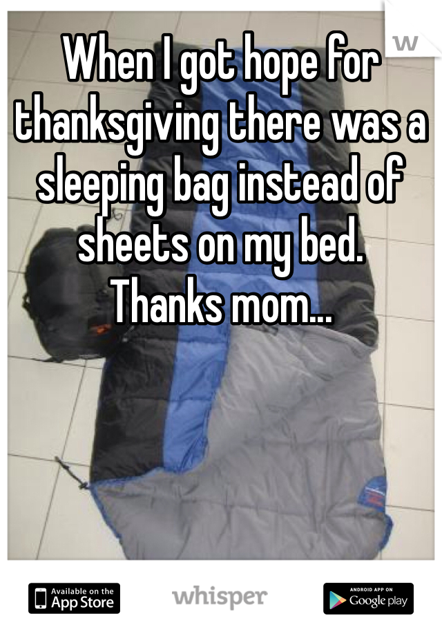 When I got hope for thanksgiving there was a sleeping bag instead of sheets on my bed.
Thanks mom...