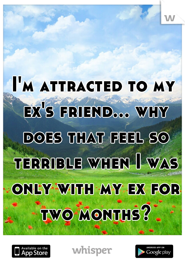 I'm attracted to my ex's friend... why does that feel so terrible when I was only with my ex for two months?