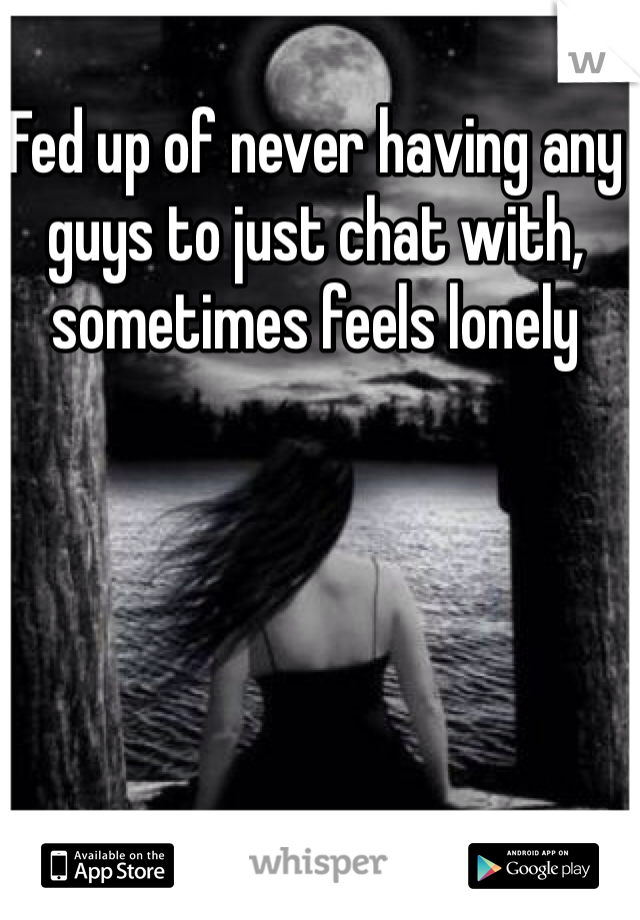 Fed up of never having any guys to just chat with, sometimes feels lonely 