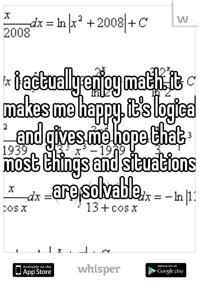 i actually enjoy math. it makes me happy. it's logical and gives me hope that most things and situations  are solvable  
