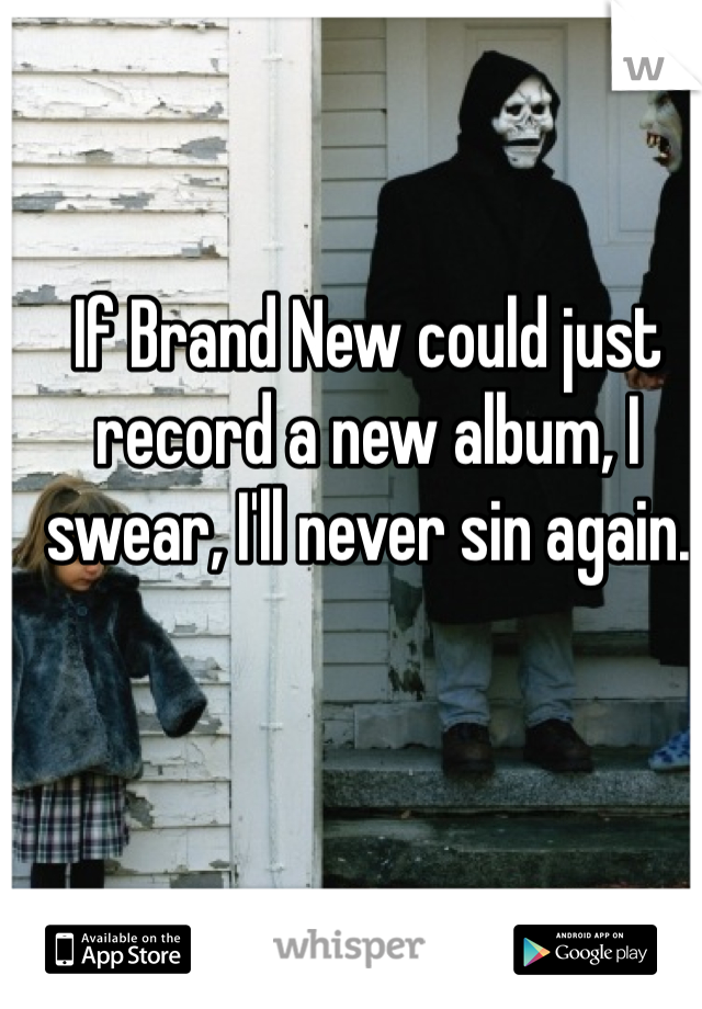 If Brand New could just record a new album, I swear, I'll never sin again.