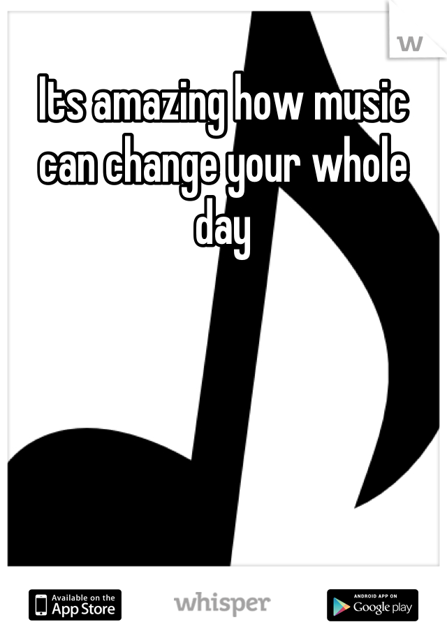 Its amazing how music can change your whole day