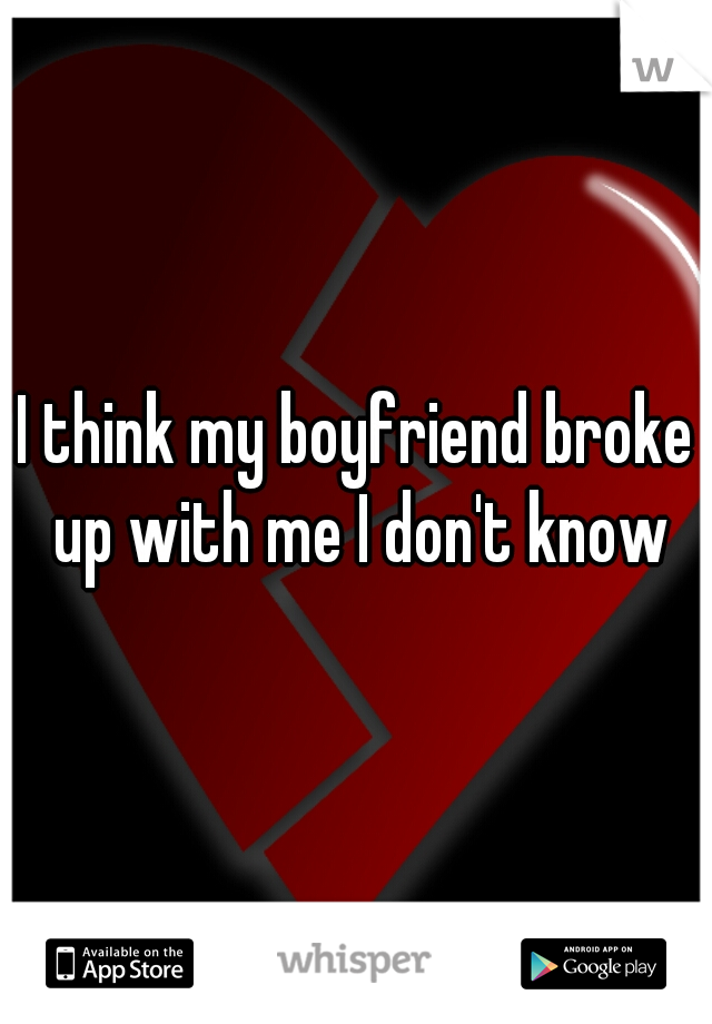 I think my boyfriend broke up with me I don't know