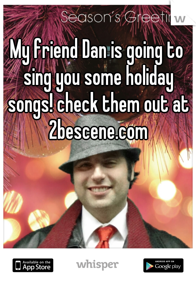 My friend Dan is going to sing you some holiday songs! check them out at 2bescene.com