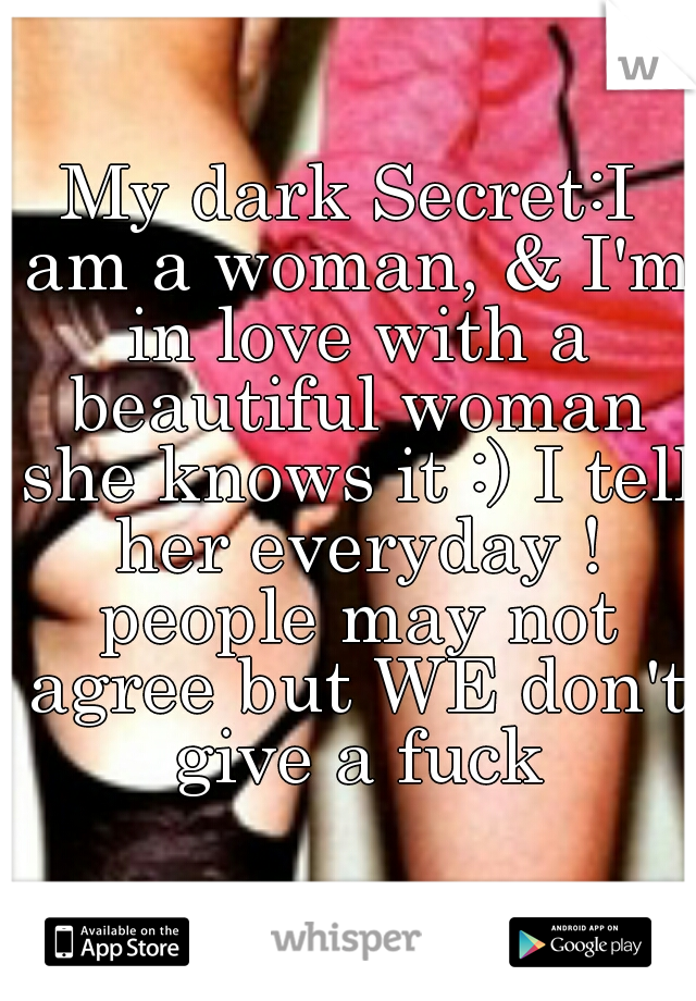 My dark Secret:I am a woman, & I'm in love with a beautiful woman she knows it :) I tell her everyday ! people may not agree but WE don't give a fuck