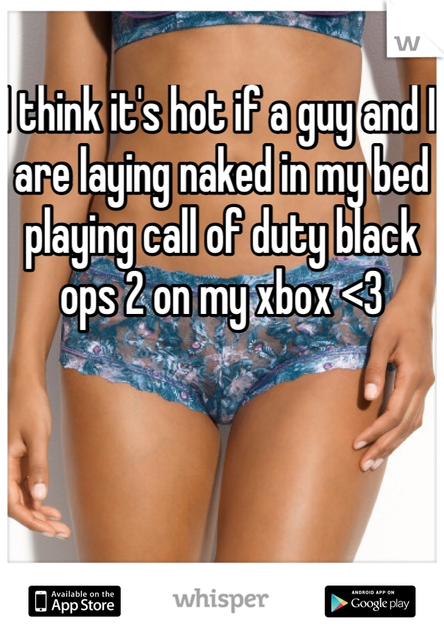 I think it's hot if a guy and I are laying naked in my bed playing call of duty black ops 2 on my xbox <3