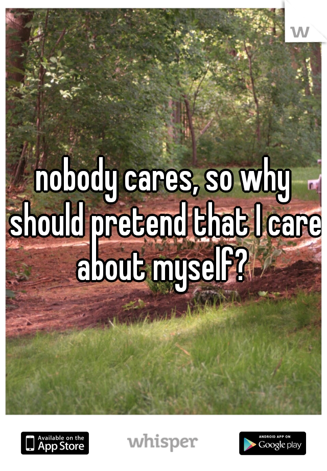 nobody cares, so why should pretend that I care about myself? 