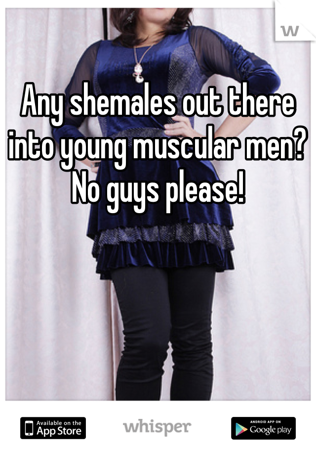Any shemales out there into young muscular men? No guys please!