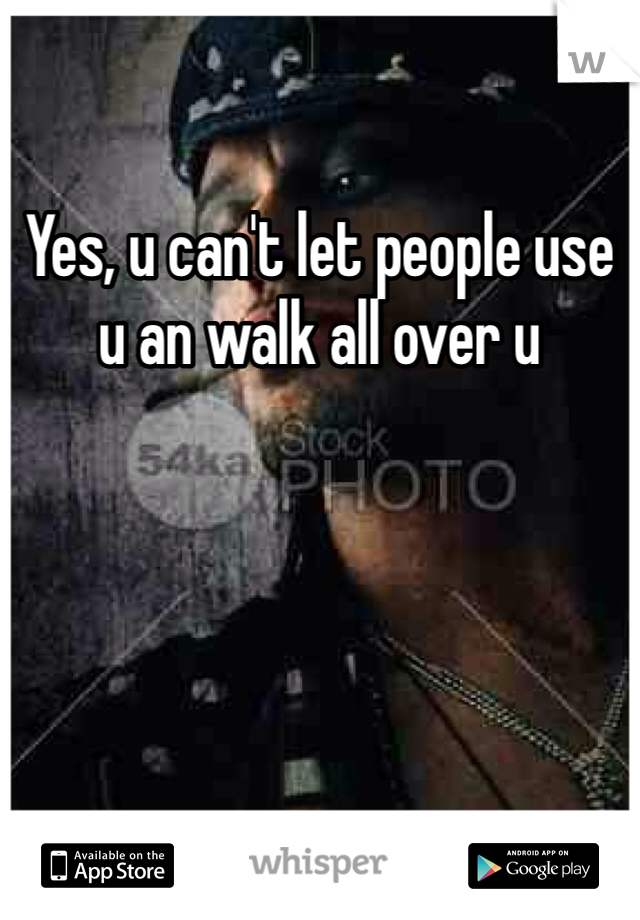 Yes, u can't let people use u an walk all over u