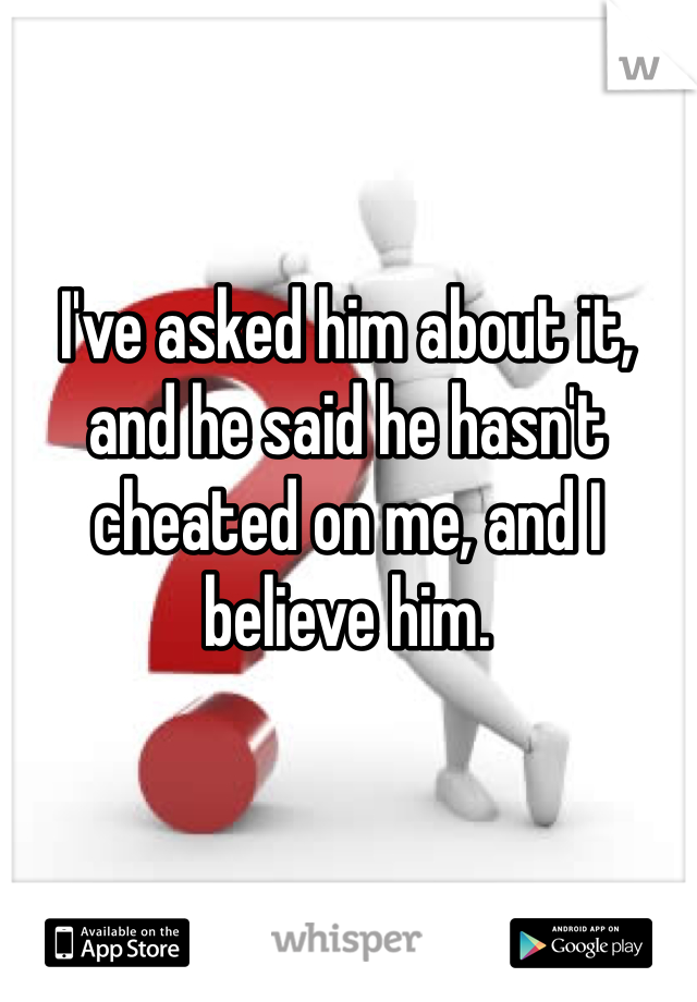I've asked him about it, and he said he hasn't cheated on me, and I believe him. 