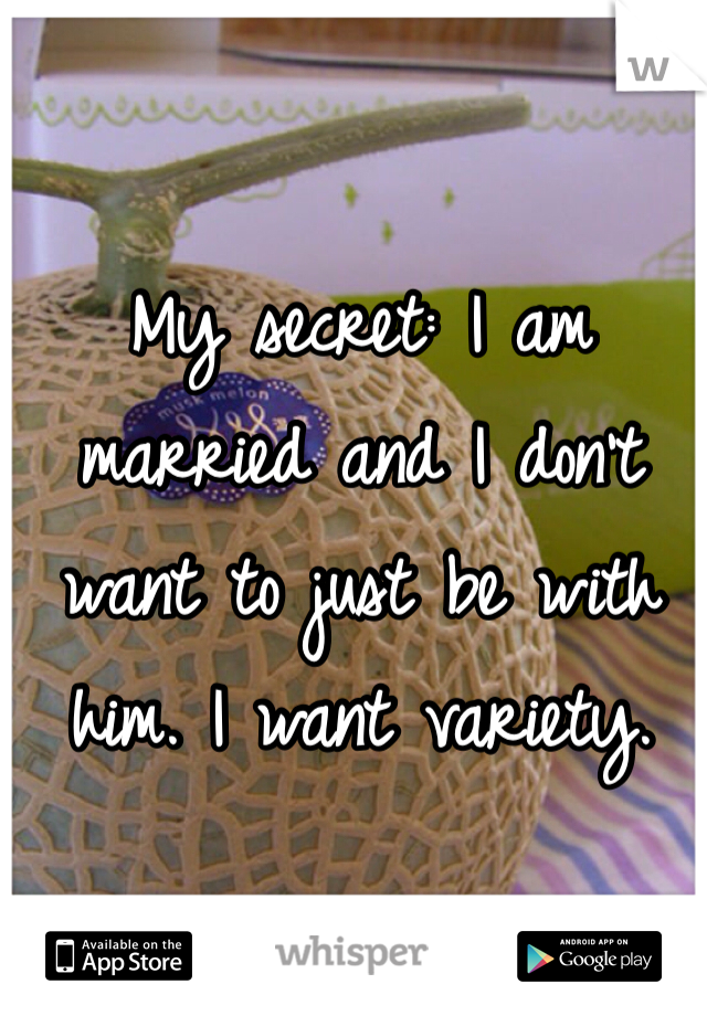 My secret: I am married and I don't want to just be with him. I want variety. 