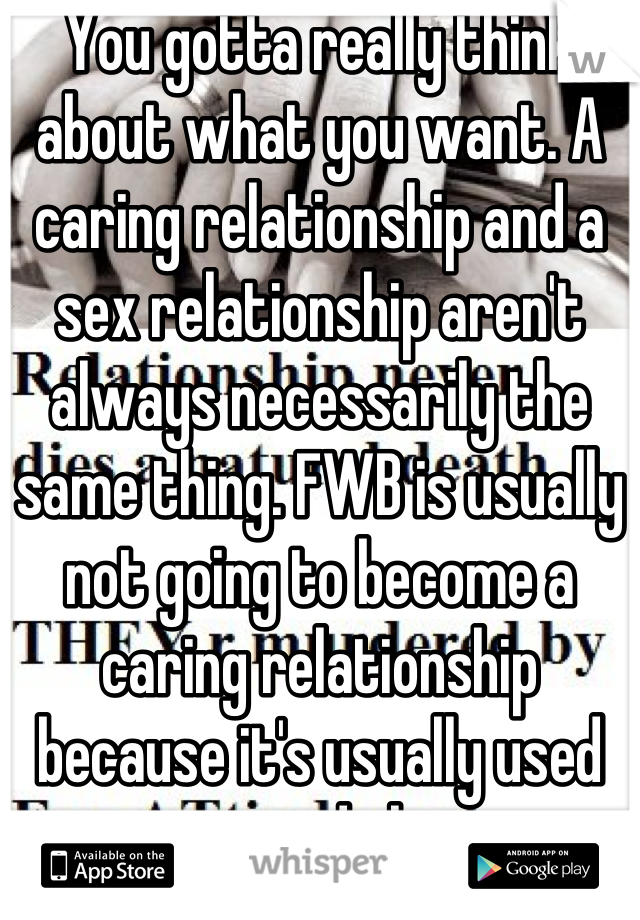 You gotta really think about what you want. A caring relationship and a sex relationship aren't always necessarily the same thing. FWB is usually not going to become a caring relationship because it's usually used to avoid that.