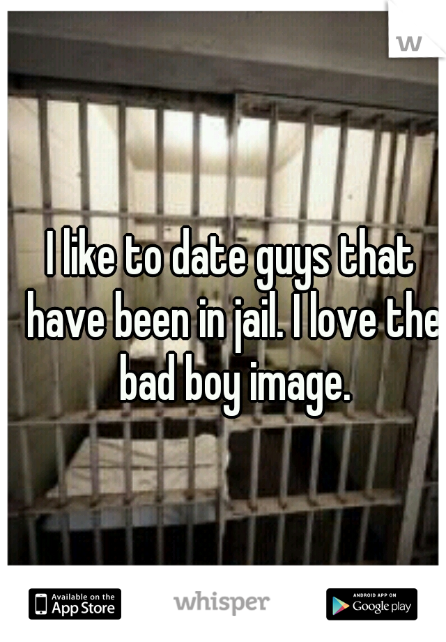 I like to date guys that have been in jail. I love the bad boy image.