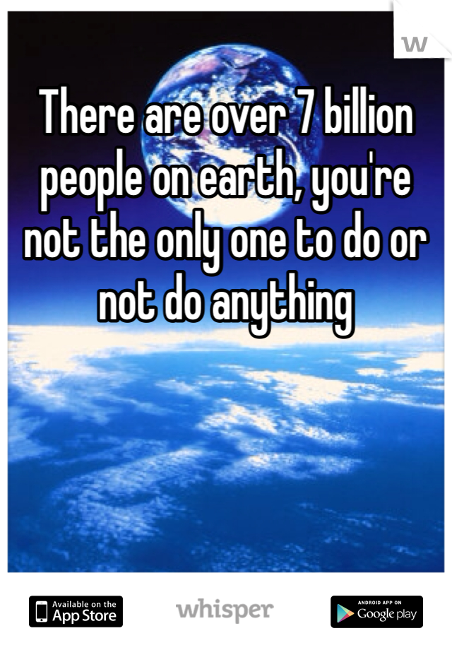 There are over 7 billion people on earth, you're not the only one to do or not do anything 