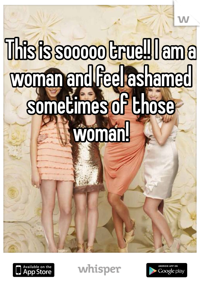 This is sooooo true!! I am a woman and feel ashamed sometimes of those woman!