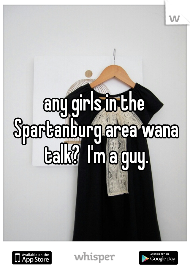 any girls in the Spartanburg area wana talk?  I'm a guy.