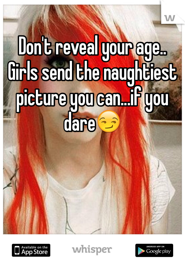 Don't reveal your age..
Girls send the naughtiest picture you can...if you dare😏