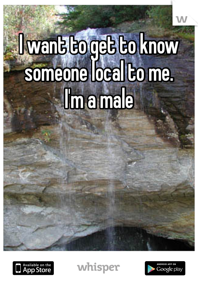 I want to get to know someone local to me. 
I'm a male