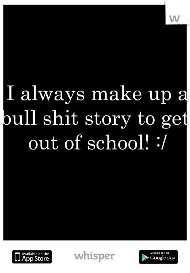 I always make up a bull shit story to get out of school! :/ 