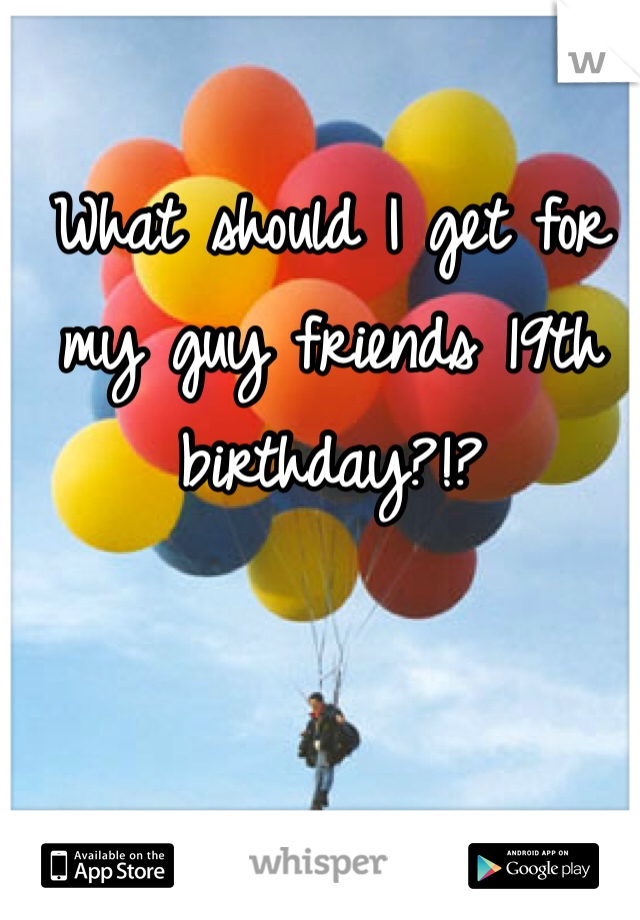 What should I get for my guy friends 19th birthday?!?