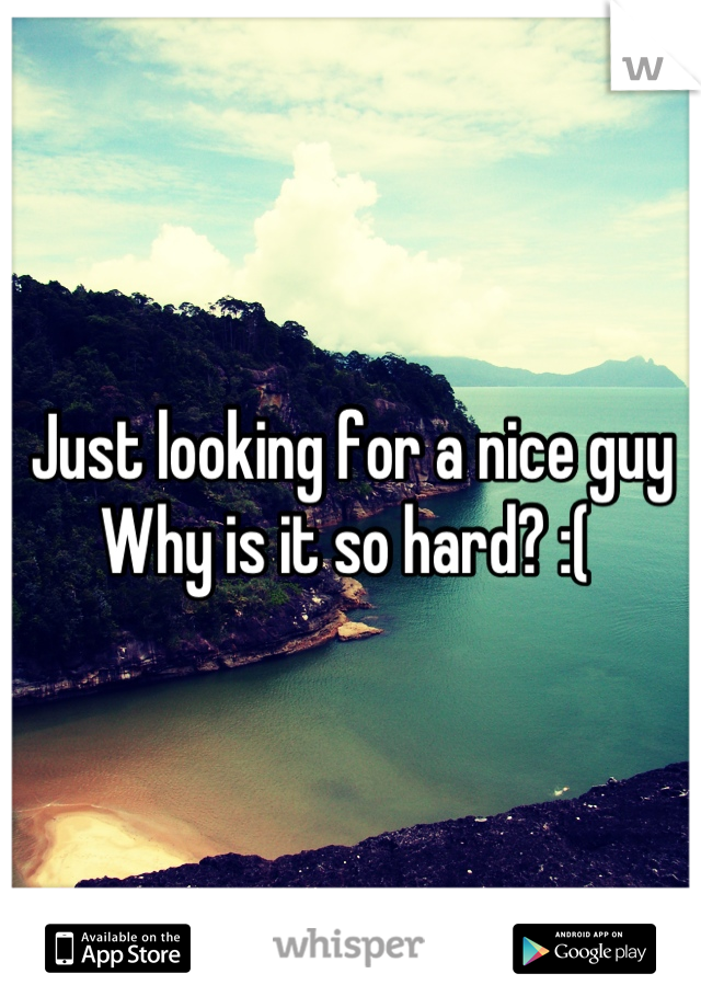 Just looking for a nice guy 
Why is it so hard? :( 