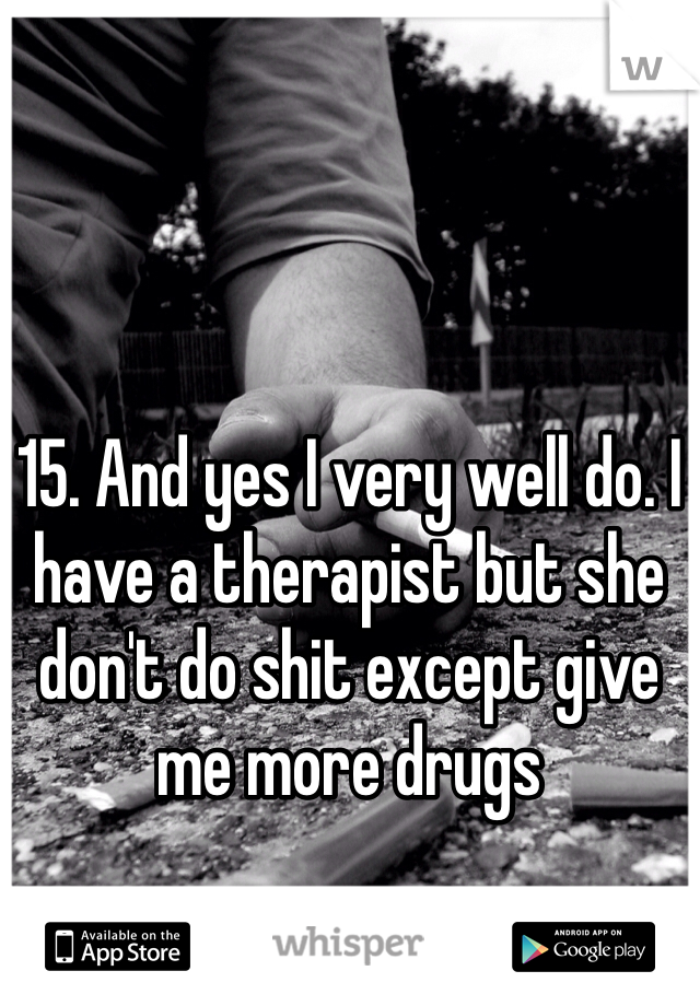 15. And yes I very well do. I have a therapist but she don't do shit except give me more drugs