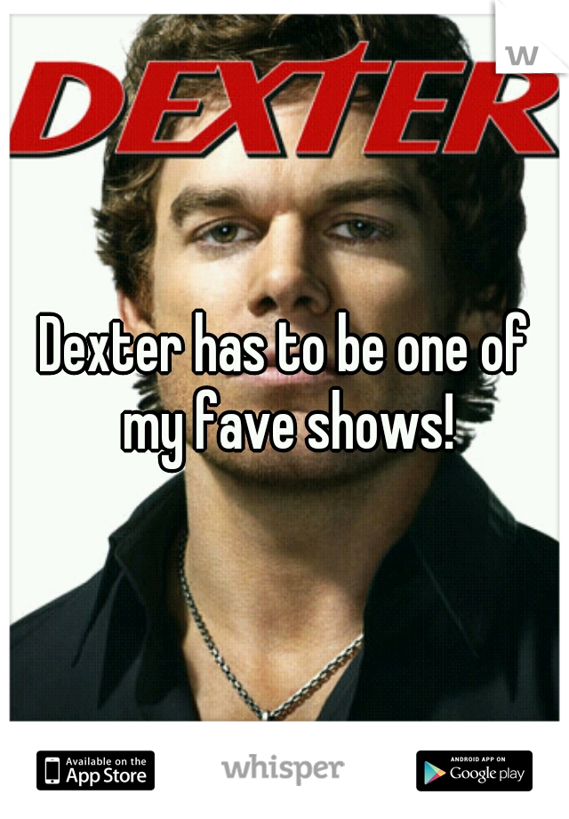 Dexter has to be one of my fave shows!