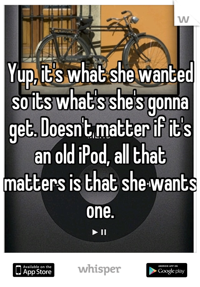 Yup, it's what she wanted so its what's she's gonna get. Doesn't matter if it's an old iPod, all that matters is that she wants one.