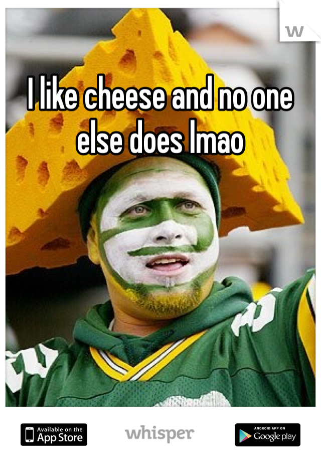 I like cheese and no one else does lmao 