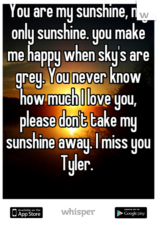 You are my sunshine, my only sunshine. you make me happy when sky's are grey. You never know how much I love you, please don't take my sunshine away. I miss you Tyler. 