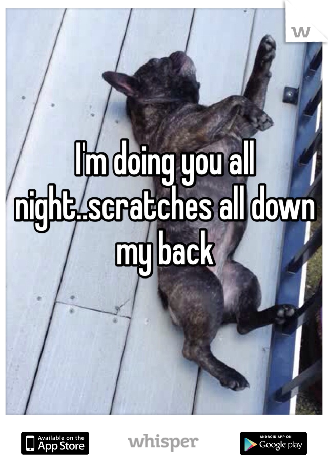 I'm doing you all night..scratches all down my back